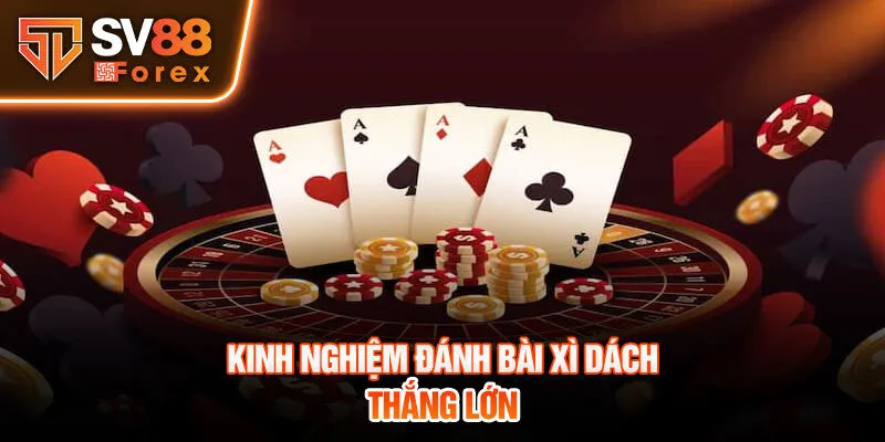 Kinh nghiệm đánh bài Xì dách thắng lớn